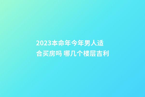 2023本命年今年男人适合买房吗 哪几个楼层吉利